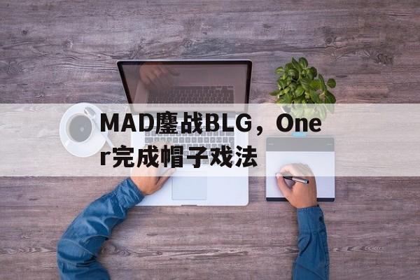 关于MAD鏖战BLG,Oner完成帽子戏法的信息 关于MAD鏖战BLG,Oner完成帽子戏法的信息